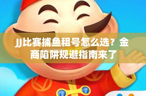 JJ比赛捕鱼租号怎么选？金商陷阱规避指南来了