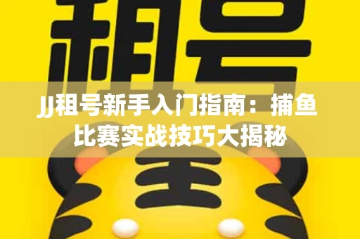 JJ租号新手入门指南：捕鱼比赛实战技巧大揭秘