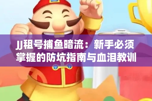 JJ租号捕鱼暗流：新手必须掌握的防坑指南与血泪教训