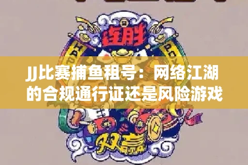 JJ比赛捕鱼租号：网络江湖的合规通行证还是风险游戏？